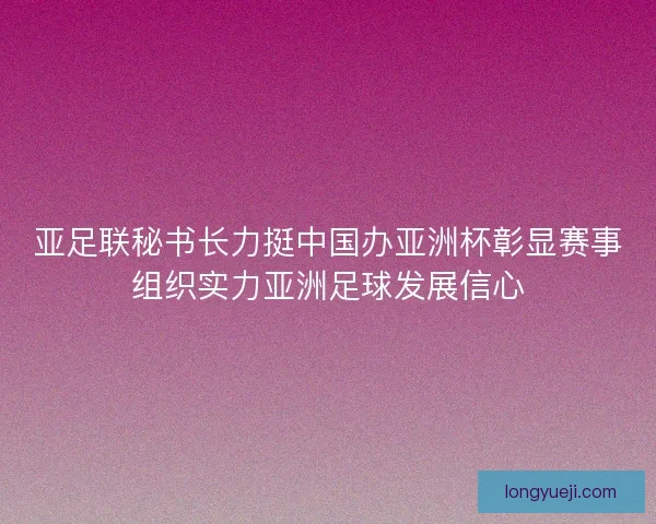 亚足联秘书长力挺中国办亚洲杯彰显赛事组织实力亚洲足球发展信心