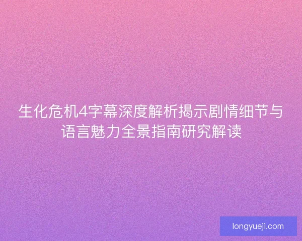 生化危机4字幕深度解析揭示剧情细节与语言魅力全景指南研究解读