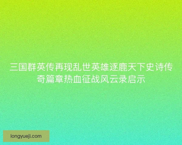 三国群英传再现乱世英雄逐鹿天下史诗传奇篇章热血征战风云录启示 三国群英传再现乱世英雄逐鹿天下史诗传奇篇章热血征战风云录启示