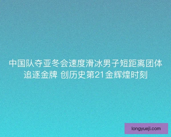 中国队夺亚冬会速度滑冰男子短距离团体追逐金牌 创历史第21金辉煌时刻 中国队夺亚冬会速度滑冰男子短距离团体追逐金牌 创历史第21金辉煌时刻