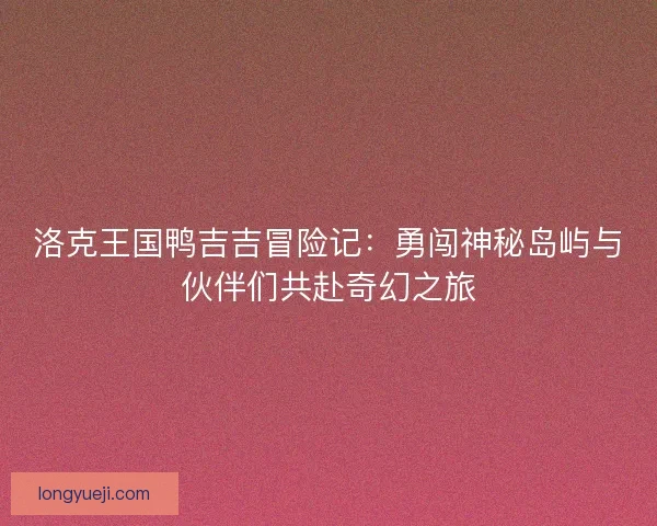 洛克王国鸭吉吉冒险记:勇闯神秘岛屿与伙伴们共赴奇幻之旅 洛克王国鸭吉吉冒险记:勇闯神秘岛屿与伙伴们共赴奇幻之旅