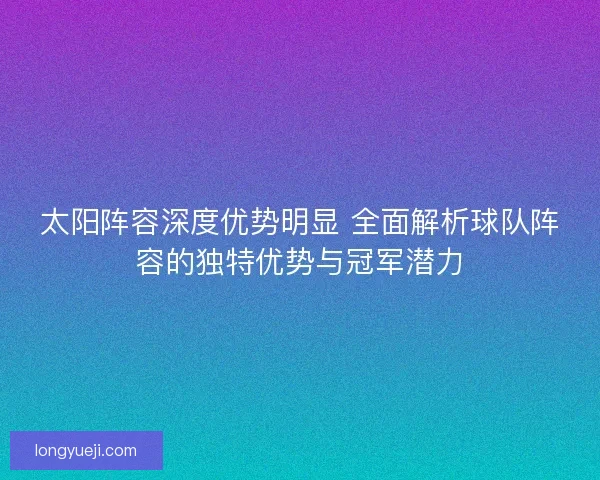 太阳阵容深度优势明显 全面解析球队阵容的独特优势与冠军潜力 太阳阵容深度优势明显 全面解析球队阵容的独特优势与冠军潜力