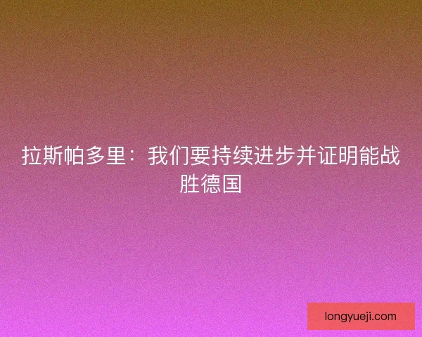 拉斯帕多里:我们要持续进步并证明能战胜德国 拉斯帕多里:我们要持续进步并证明能战胜德国