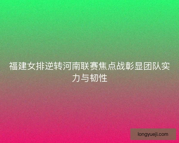 福建女排逆转河南联赛焦点战彰显团队实力与韧性 福建女排逆转河南联赛焦点战彰显团队实力与韧性