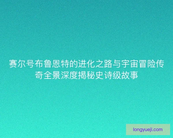 赛尔号布鲁恩特的进化之路与宇宙冒险传奇全景深度揭秘史诗级故事 赛尔号布鲁恩特的进化之路与宇宙冒险传奇全景深度揭秘史诗级故事