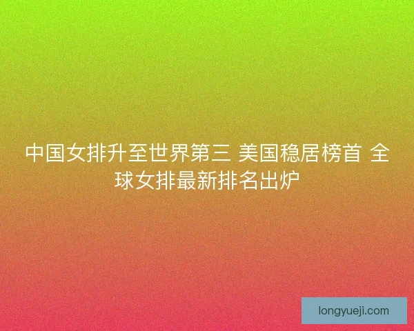 中国女排升至世界第三 美国稳居榜首 全球女排最新排名出炉 中国女排升至世界第三 美国稳居榜首 全球女排最新排名出炉