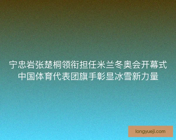 宁忠岩张楚桐领衔担任米兰冬奥会开幕式中国体育代表团旗手彰显冰雪新力量 宁忠岩张楚桐领衔担任米兰冬奥会开幕式中国体育代表团旗手彰显冰雪新力量