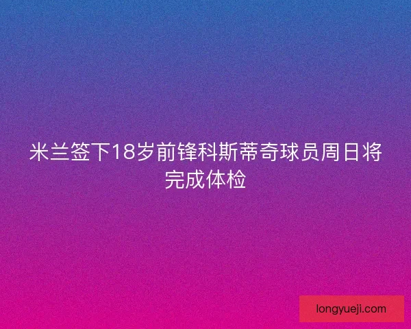 米兰签下18岁前锋科斯蒂奇球员周日将完成体检 米兰签下18岁前锋科斯蒂奇球员周日将完成体检