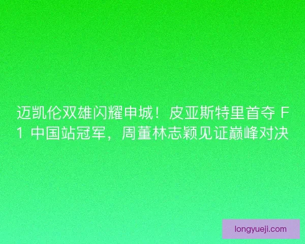 迈凯伦双雄闪耀申城！皮亚斯特里首夺 F1 中国站冠军，周董林志颖见证巅峰对决