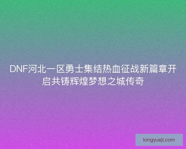 DNF河北一区勇士集结热血征战新篇章开启共铸辉煌梦想之城传奇 DNF河北一区勇士集结热血征战新篇章开启共铸辉煌梦想之城传奇