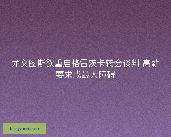 尤文图斯欲重启格雷茨卡转会谈判 高薪要求成最大障碍