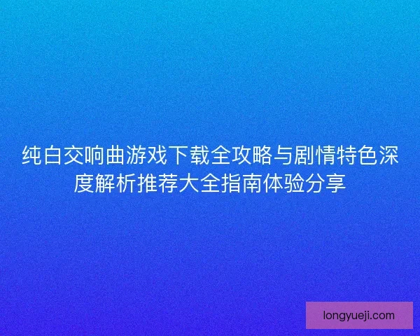 纯白交响曲游戏下载全攻略与剧情特色深度解析推荐大全指南体验分享 纯白交响曲游戏下载全攻略与剧情特色深度解析推荐大全指南体验分享