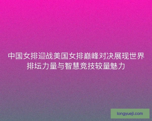 中国女排迎战美国女排巅峰对决展现世界排坛力量与智慧竞技较量魅力 中国女排迎战美国女排巅峰对决展现世界排坛力量与智慧竞技较量魅力