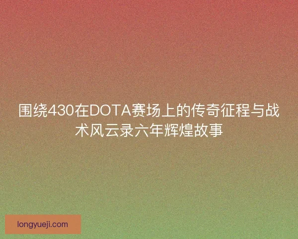 围绕430在DOTA赛场上的传奇征程与战术风云录六年辉煌故事