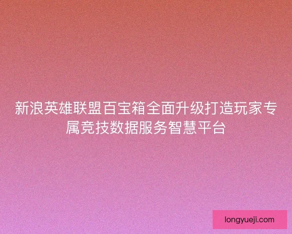 新浪英雄联盟百宝箱全面升级打造玩家专属竞技数据服务智慧平台 新浪英雄联盟百宝箱全面升级打造玩家专属竞技数据服务智慧平台