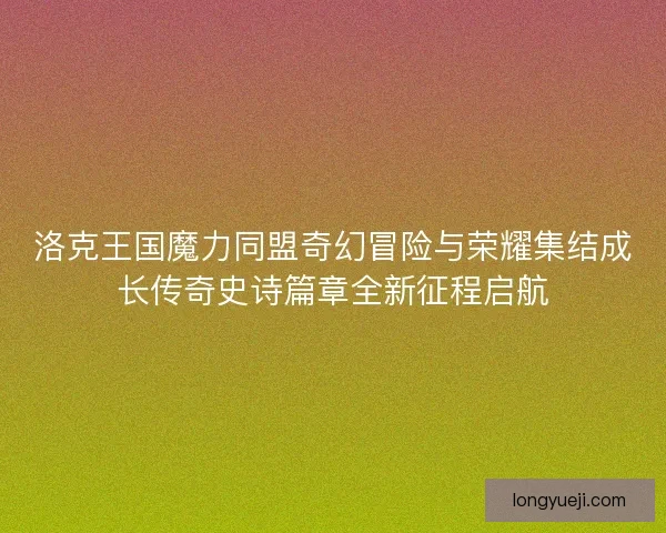 洛克王国魔力同盟奇幻冒险与荣耀集结成长传奇史诗篇章全新征程启航 洛克王国魔力同盟奇幻冒险与荣耀集结成长传奇史诗篇章全新征程启航