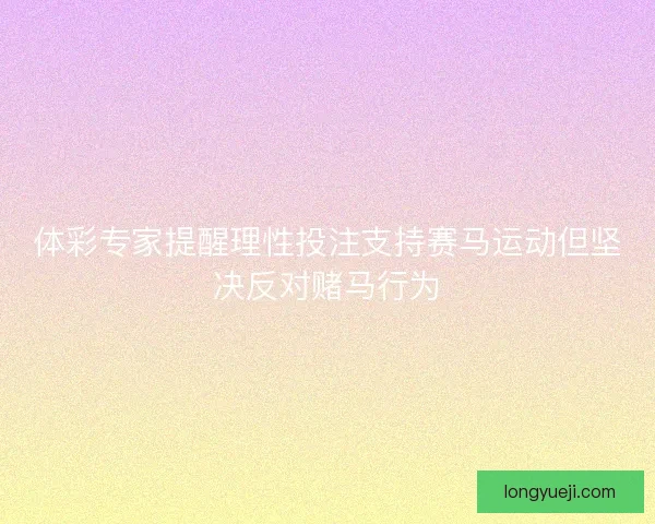 体彩专家提醒理性投注支持赛马运动但坚决反对赌马行为 体彩专家提醒理性投注支持赛马运动但坚决反对赌马行为