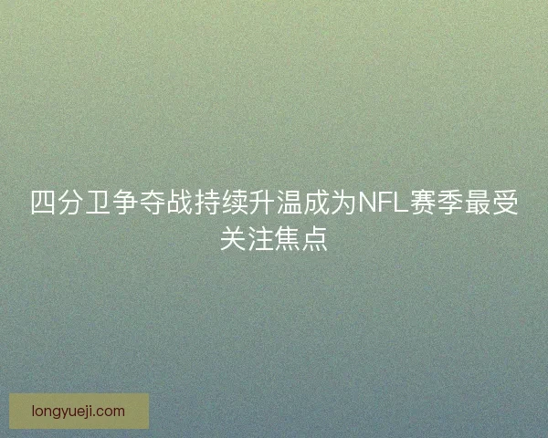 四分卫争夺战持续升温成为NFL赛季最受关注焦点 四分卫争夺战持续升温成为NFL赛季最受关注焦点