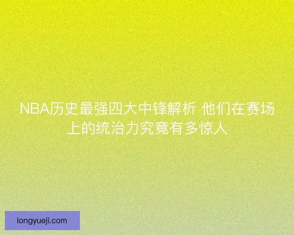 NBA历史最强四大中锋解析 他们在赛场上的统治力究竟有多惊人 NBA历史最强四大中锋解析 他们在赛场上的统治力究竟有多惊人