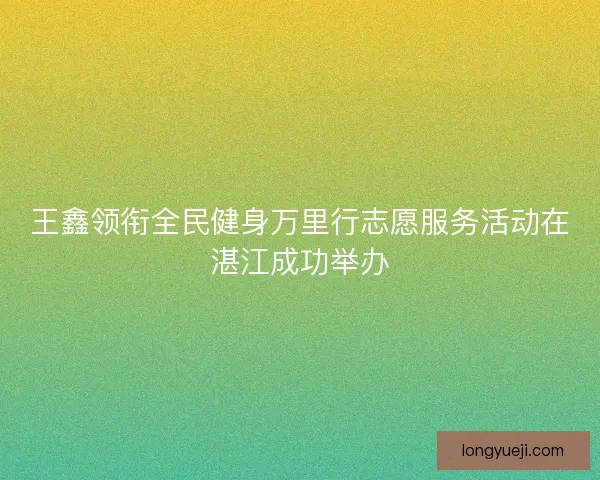 王鑫领衔全民健身万里行志愿服务活动在湛江成功举办 王鑫领衔全民健身万里行志愿服务活动在湛江成功举办