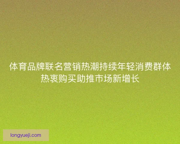 体育品牌联名营销热潮持续年轻消费群体热衷购买助推市场新增长 体育品牌联名营销热潮持续年轻消费群体热衷购买助推市场新增长