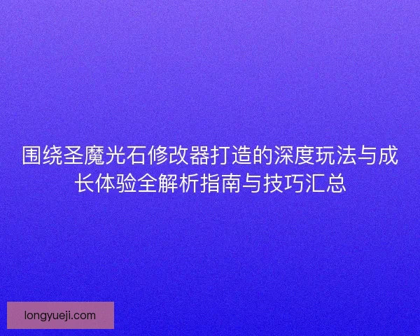 围绕圣魔光石修改器打造的深度玩法与成长体验全解析指南与技巧汇总 围绕圣魔光石修改器打造的深度玩法与成长体验全解析指南与技巧汇总