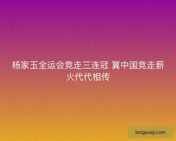 杨家玉全运会竞走三连冠 冀中国竞走薪火代代相传 杨家玉全运会竞走三连冠 冀中国竞走薪火代代相传